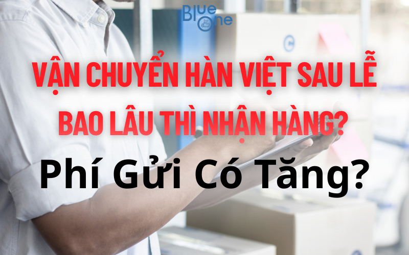 🔵 BlueOne - Vận Chuyển Hàn Việt Sau Lễ: Bao Lâu Nhận Hàng? Phí Gửi Có Tăng? [Giải Đáp Ngay]